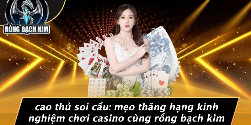 CAO THỦ SOI CẦU: MẸO THĂNG HẠNG KINH NGHIỆM CHƠI CASINO CÙNG RỒNG BẠCH KIM