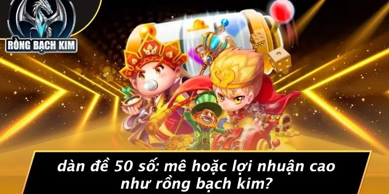 DÀN ĐỀ 50 SỐ: MÊ HOẶC LỢI NHUẬN CAO NHƯ RỒNG BẠCH KIM?