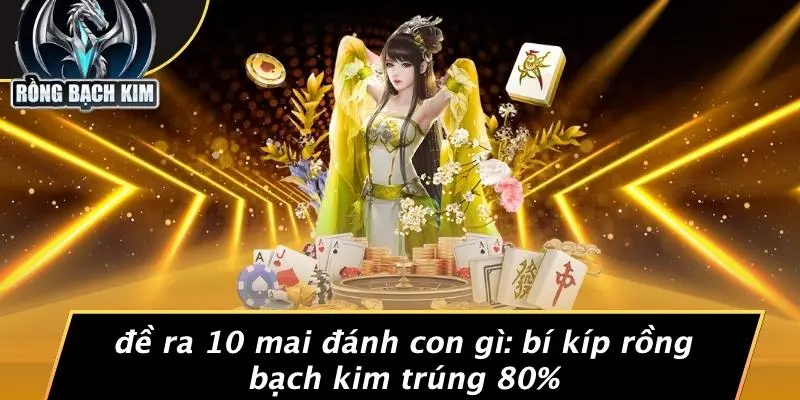 ĐỀ RA 10 MAI ĐÁNH CON GÌ: BÍ KÍP RỒNG BẠCH KIM TRÚNG 80%