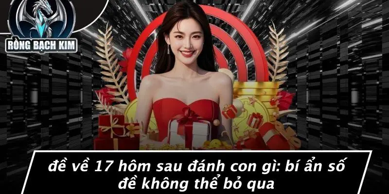 ĐỀ VỀ 17 HÔM SAU ĐÁNH CON GÌ: BÍ ẨN SỐ ĐỀ KHÔNG THỂ BỎ QUA