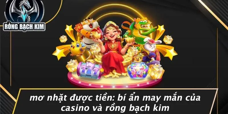 MƠ NHẶT ĐƯỢC TIỀN: BÍ ẨN MAY MẮN CỦA CASINO VÀ RỒNG BẠCH KIM