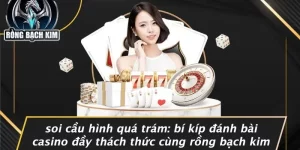 SOI CẦU HÌNH QUÁ TRÁM: BÍ KÍP ĐÁNH BÀI CASINO ĐẦY THÁCH THỨC CÙNG RỒNG BẠCH KIM