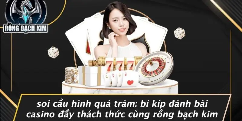 SOI CẦU HÌNH QUÁ TRÁM: BÍ KÍP ĐÁNH BÀI CASINO ĐẦY THÁCH THỨC CÙNG RỒNG BẠCH KIM