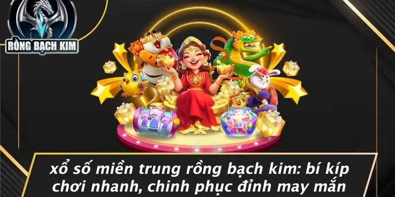 XỔ SỐ MIỀN TRUNG RỒNG BẠCH KIM: BÍ KÍP CHƠI NHANH, CHINH PHỤC ĐỈNH MAY MẮN
