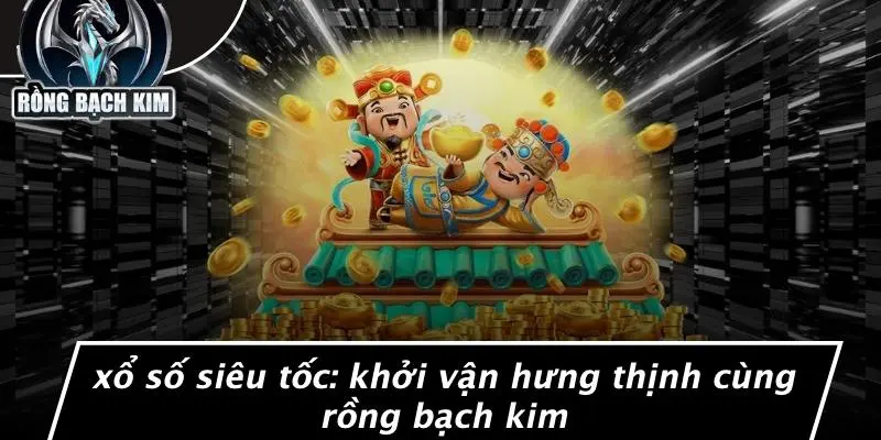 XỔ SỐ SIÊU TỐC: KHỞI VẬN HƯNG THỊNH CÙNG RỒNG BẠCH KIM