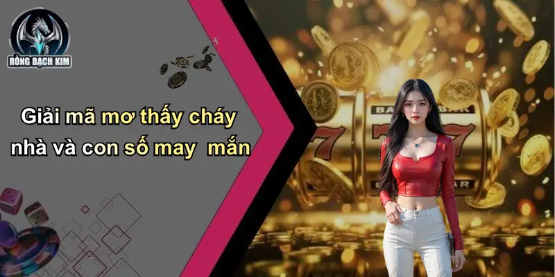 Giải mã mơ thấy cháy nhà và con số may mắn