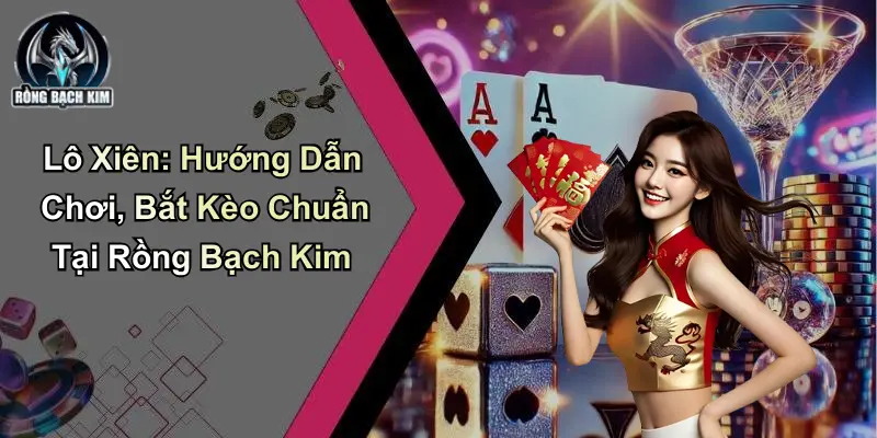 Lô Xiên: Hướng Dẫn Chơi, Bắt Kèo Chuẩn Tại Rồng Bạch Kim