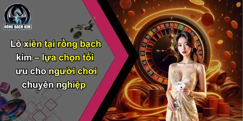 Lô xiên tại rồng bạch kim – lựa chọn tối ưu cho người chơi chuyên nghiệp