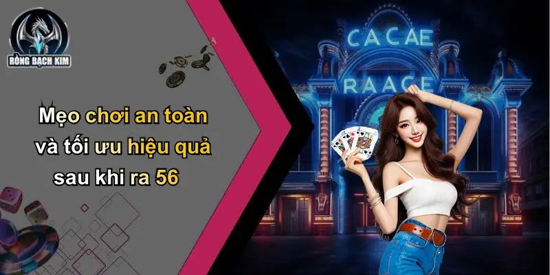 Mẹo chơi an toàn và tối ưu hiệu quả sau khi ra 56