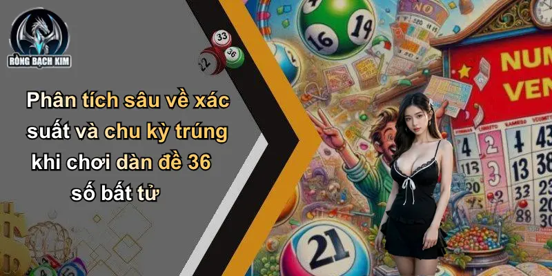 Phân tích sâu về xác suất và chu kỳ trúng khi chơi dàn đề 36 số bất tử