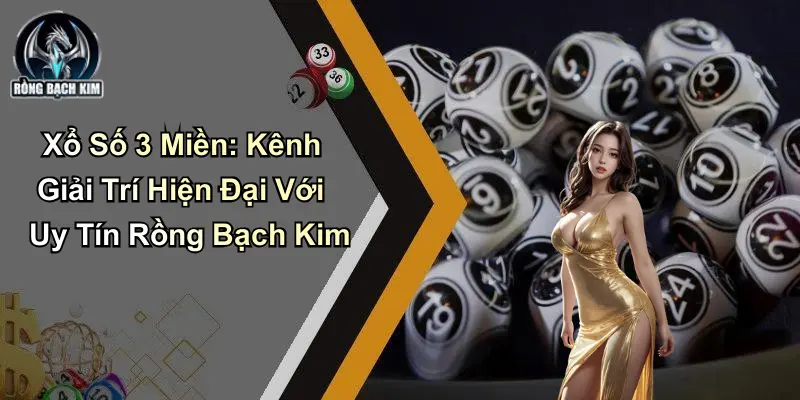Xổ Số 3 Miền: Diễn Đàn Hiện Đại Với Uy Tín Từ Rồng Bạch Kim