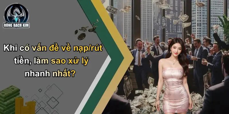 Khi có vấn đề về nạp/rút tiền, làm sao xử lý nhanh nhất?